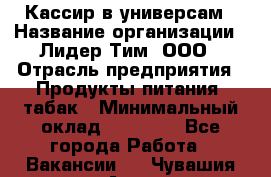 Кассир в универсам › Название организации ­ Лидер Тим, ООО › Отрасль предприятия ­ Продукты питания, табак › Минимальный оклад ­ 24 800 - Все города Работа » Вакансии   . Чувашия респ.,Алатырь г.